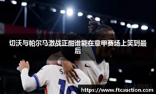 切沃与帕尔马激战正酣谁能在意甲赛场上笑到最后