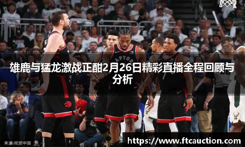 雄鹿与猛龙激战正酣2月26日精彩直播全程回顾与分析