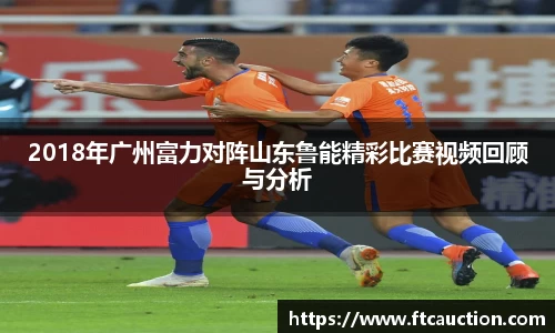 2018年广州富力对阵山东鲁能精彩比赛视频回顾与分析